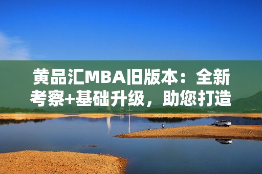 黃品匯MBA舊版本：全新考察+基礎升級，助您打造未來商業(yè)領袖路徑