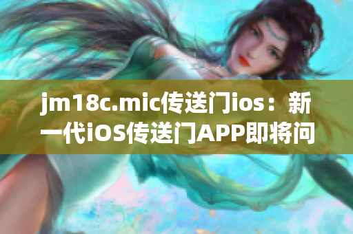 jm18c.mic傳送門(mén)ios：新一代iOS傳送門(mén)APP即將問(wèn)世