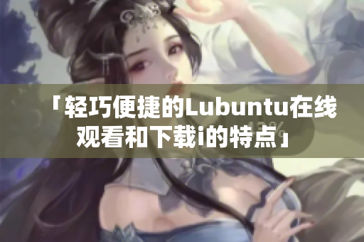 「輕巧便捷的Lubuntu在線觀看和下載i的特點」