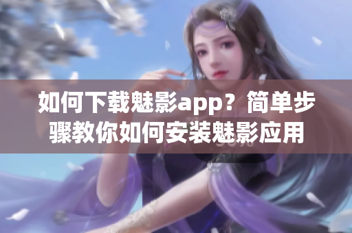 如何下載魅影app？簡單步驟教你如何安裝魅影應(yīng)用