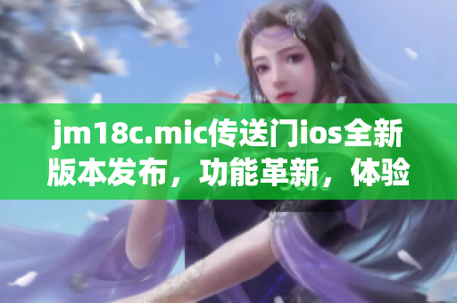 jm18c.mic傳送門ios全新版本發(fā)布，功能革新，體驗升級