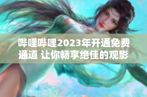 嗶哩嗶哩2023年開通免費通道 讓你暢享絕佳的觀影體驗