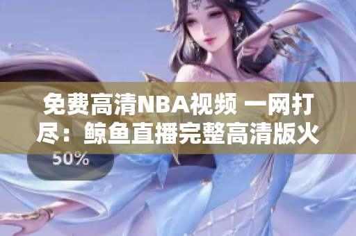 免費(fèi)高清NBA視頻 一網(wǎng)打盡：鯨魚直播完整高清版火熱開啟