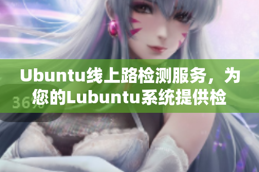 Ubuntu線(xiàn)上路檢測(cè)服務(wù)，為您的Lubuntu系統(tǒng)提供檢測(cè)入口