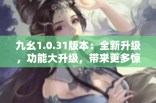 九幺1.0.31版本：全新升級(jí)，功能大升級(jí)，帶來(lái)更多驚喜！