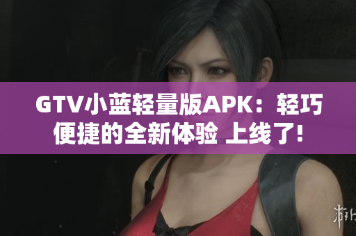 GTV小藍輕量版APK：輕巧便捷的全新體驗 上線了!