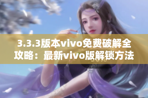 3.3.3版本vivo免費破解全攻略：最新vivo版解鎖方法全面解析