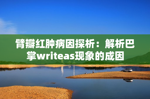 臂瓣紅腫病因探析：解析巴掌writeas現(xiàn)象的成因