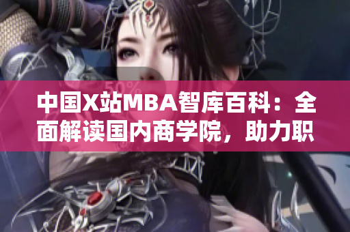 中國X站MBA智庫百科：全面解讀國內(nèi)商學(xué)院，助力職場精英強化管理技能