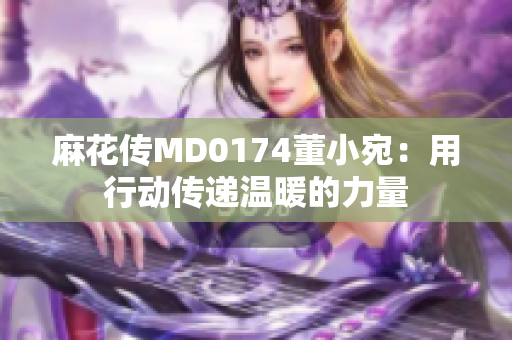 麻花傳MD0174董小宛：用行動傳遞溫暖的力量