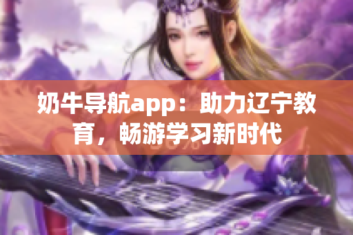 奶牛導(dǎo)航app：助力遼寧教育，暢游學(xué)習(xí)新時代