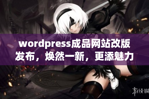 wordpress成品網(wǎng)站改版發(fā)布，煥然一新，更添魅力