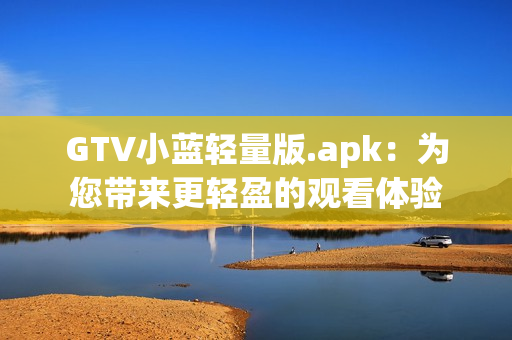 GTV小藍輕量版.apk：為您帶來更輕盈的觀看體驗