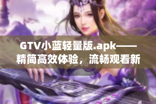 GTV小藍(lán)輕量版.apk——精簡(jiǎn)高效體驗(yàn)，流暢觀看新嘗試