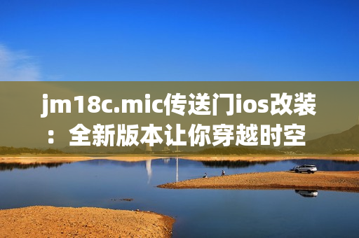 jm18c.mic傳送門ios改裝：全新版本讓你穿越時(shí)空   