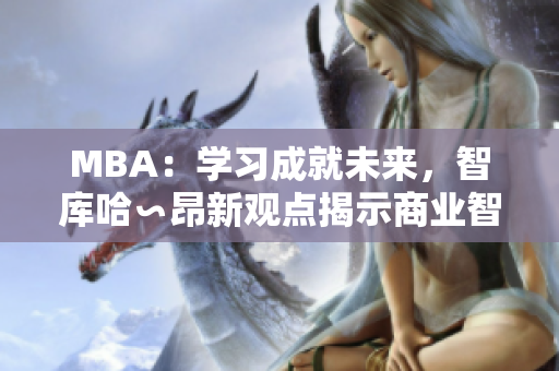 MBA：學(xué)習(xí)成就未來，智庫哈∽昂新觀點(diǎn)揭示商業(yè)智慧