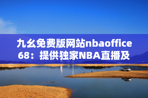 九幺免費版網站nbaoffice68：提供獨家NBA直播及賽事資訊