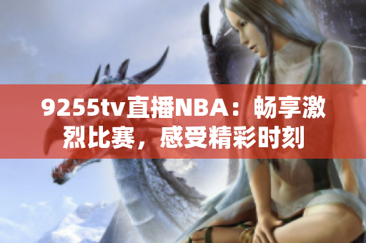 9255tv直播NBA：暢享激烈比賽，感受精彩時(shí)刻