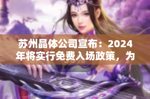 蘇州晶體公司宣布：2024年將實(shí)行免費(fèi)入場(chǎng)政策，為晶片產(chǎn)業(yè)注入新動(dòng)力