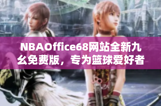 NBAOffice68網(wǎng)站全新九幺免費(fèi)版，專為籃球愛(ài)好者打造的專業(yè)平臺(tái)