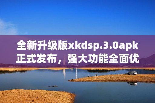 全新升級版xkdsp.3.0apk正式發(fā)布，強(qiáng)大功能全面優(yōu)化