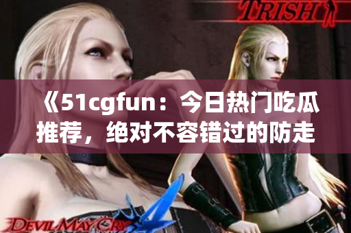 《51cgfun：今日熱門吃瓜推薦，絕對不容錯過的防走丟必吃美食》