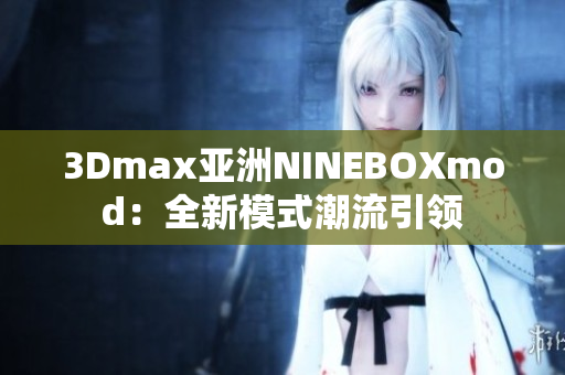 3Dmax亞洲NINEBOXmod：全新模式潮流引領(lǐng)