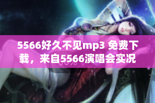 5566好久不見(jiàn)mp3 免費(fèi)下載，來(lái)自5566演唱會(huì)實(shí)況錄音重新編排過(guò)的音樂(lè)分享