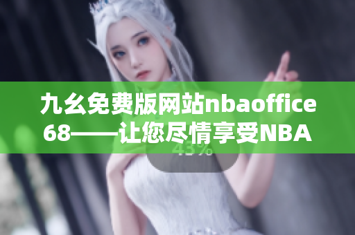 九幺免費版網(wǎng)站nbaoffice68——讓您盡情享受NBA精彩賽事的絕佳選擇