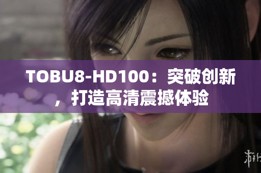 TOBU8-HD100：突破創(chuàng)新，打造高清震撼體驗(yàn)