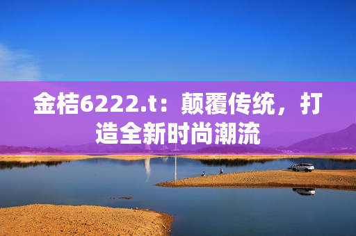 金桔6222.t：顛覆傳統(tǒng)，打造全新時(shí)尚潮流