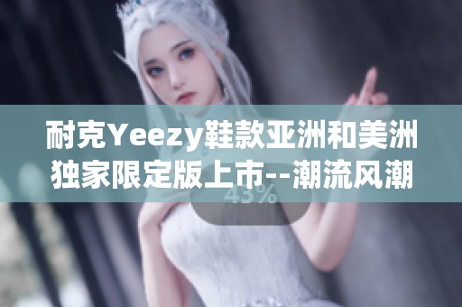 耐克Yeezy鞋款亞洲和美洲獨家限定版上市--潮流風潮來襲