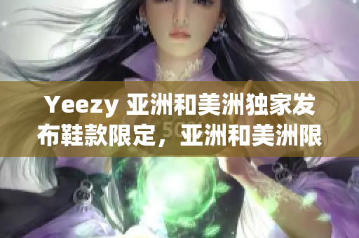 Yeezy 亞洲和美洲獨(dú)家發(fā)布鞋款限定，亞洲和美洲限定 Yeezy 限量版新鞋