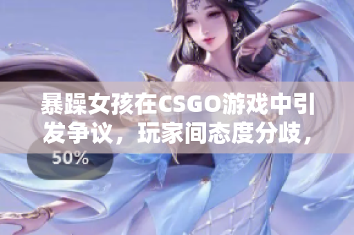 暴躁女孩在CSGO游戲中引發(fā)爭(zhēng)議，玩家間態(tài)度分歧，視頻掀起熱議