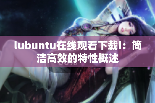 lubuntu在線觀看下載i：簡(jiǎn)潔高效的特性概述