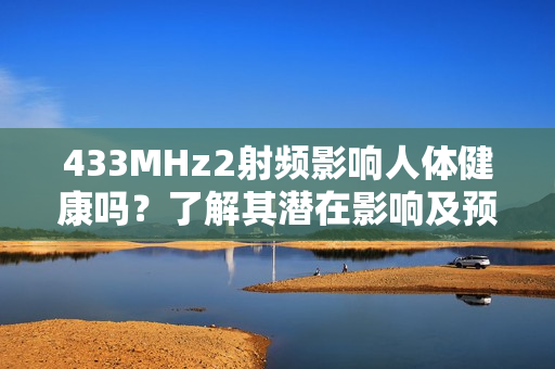 433MHz2射頻影響人體健康嗎？了解其潛在影響及預(yù)防措施