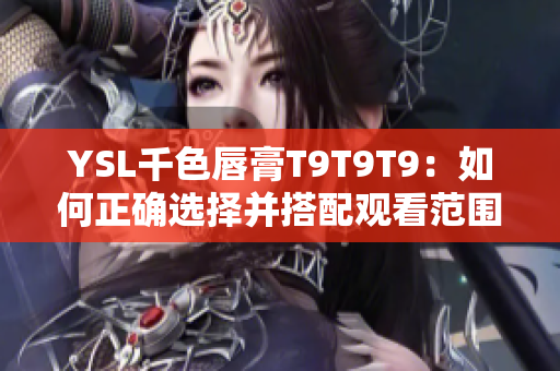 YSL千色唇膏T9T9T9：如何正確選擇并搭配觀看范圍？