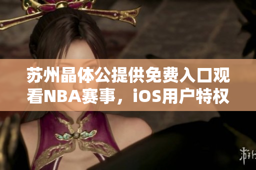 蘇州晶體公提供免費入口觀看NBA賽事，iOS用戶特權(quán)享受