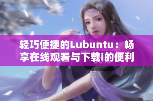 輕巧便捷的Lubuntu：暢享在線觀看與下載i的便利體驗