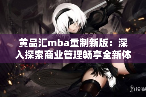 黃品匯mba重制新版：深入探索商業(yè)管理暢享全新體驗