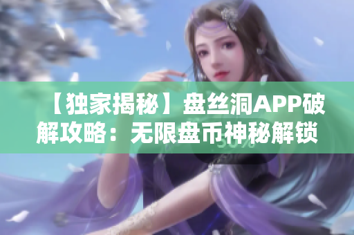 【獨家揭秘】盤絲洞APP破解攻略：無限盤幣神秘解鎖大揭秘