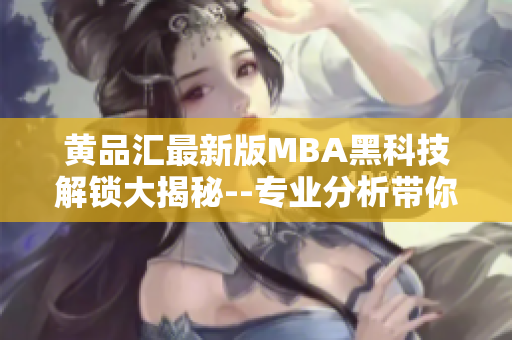 黃品匯最新版MBA黑科技解鎖大揭秘--專業(yè)分析帶你暢游商業(yè)智慧海洋