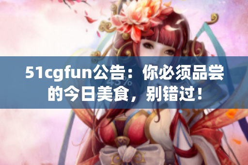 51cgfun公告：你必須品嘗的今日美食，別錯(cuò)過！