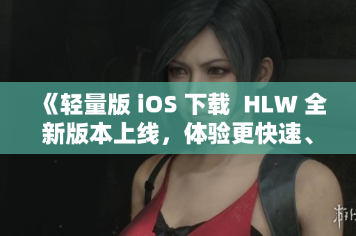 《輕量版 iOS 下載  HLW 全新版本上線，體驗更快速、更智能的用戶體驗》