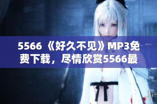 5566 《好久不見》MP3免費(fèi)下載，盡情欣賞5566最新單曲!