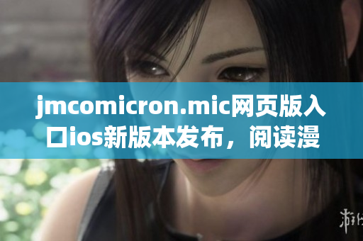 jmcomicron.mic網(wǎng)頁版入口ios新版本發(fā)布，閱讀漫畫更便捷