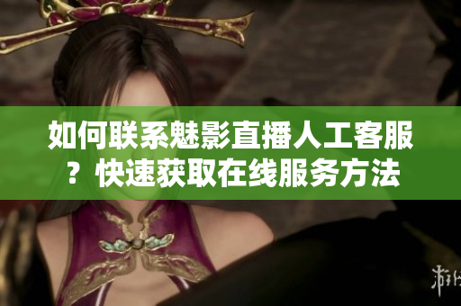 如何聯(lián)系魅影直播人工客服？快速獲取在線服務方法