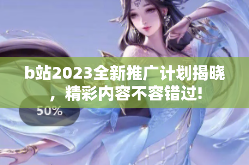 b站2023全新推廣計(jì)劃揭曉，精彩內(nèi)容不容錯(cuò)過!