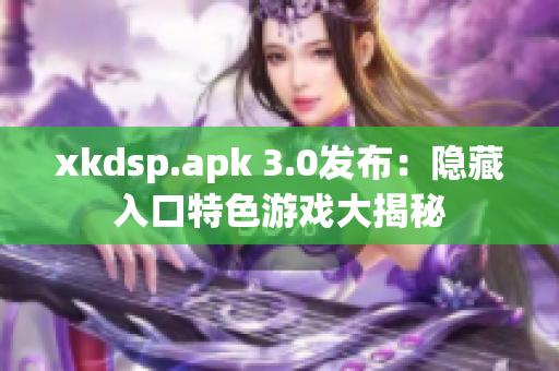 xkdsp.apk 3.0發(fā)布：隱藏入口特色游戲大揭秘