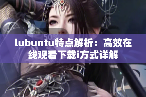 lubuntu特點(diǎn)解析：高效在線觀看下載i方式詳解